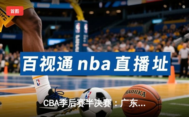 CBA季后赛半决赛：广东宏远逆转胜辽宁，周琦砍下30+15统治内线