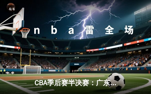 CBA季后赛半决赛：广东宏远逆转胜辽宁，周琦砍下30+15统治内线 - 4