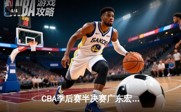 CBA季后赛半决赛广东宏远绝杀逆转，赵睿35分创生涯新高 - 4