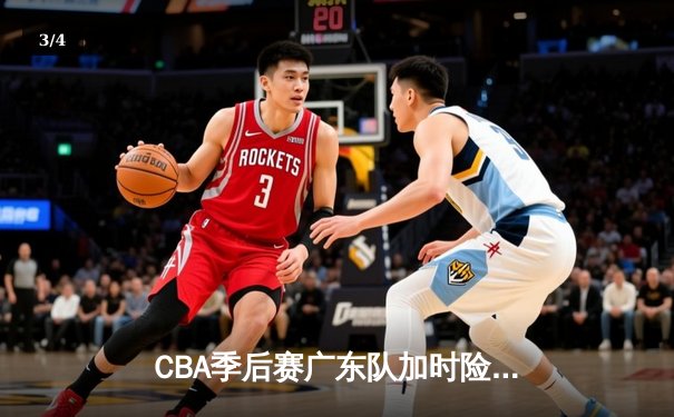 CBA季后赛广东队加时险胜辽宁 周琦关键封盖锁定胜局 - 3