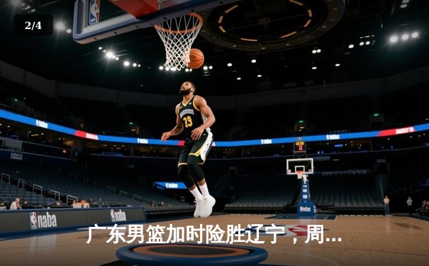 广东男篮加时险胜辽宁，周琦砍下35分主导翻盘好戏 - 2