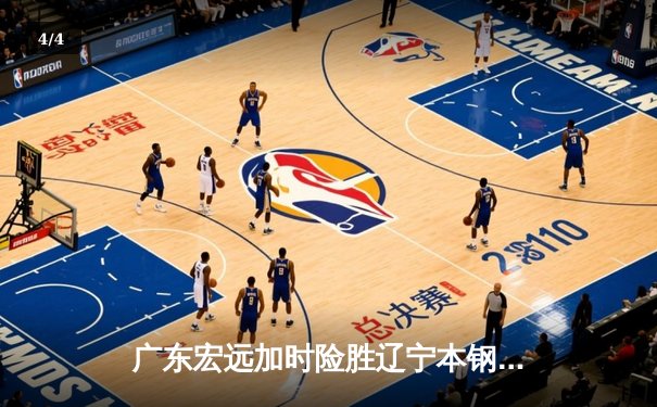 广东宏远加时险胜辽宁本钢，胡明轩30分献绝命三分 - 4