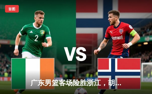 广东男篮客场险胜浙江，胡明轩狂砍28分率队豪取八连胜