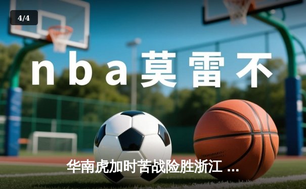 华南虎加时苦战险胜浙江 周琦25+20制霸内线 - 4