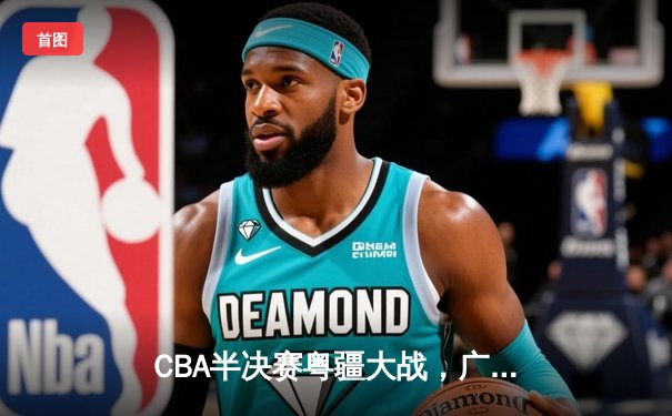 CBA半决赛粤疆大战，广东加时险胜新疆总分2-1领先