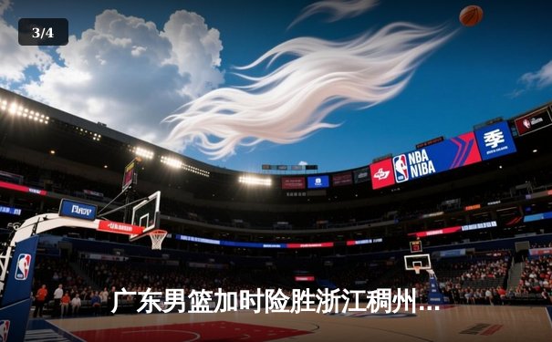 广东男篮加时险胜浙江稠州 胡明轩35分创赛季新高 - 3