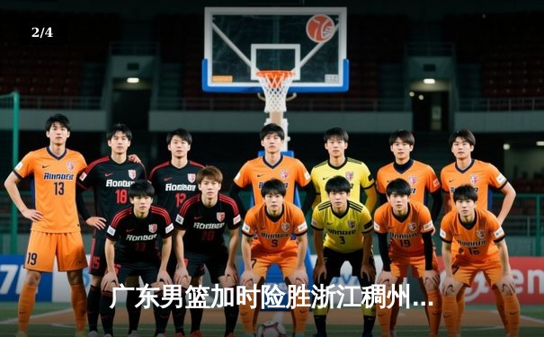 广东男篮加时险胜浙江稠州 胡明轩35分创赛季新高 - 2