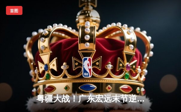 粤疆大战！广东宏远末节逆转险胜新疆，周琦内线统治力助球队夺关键胜利