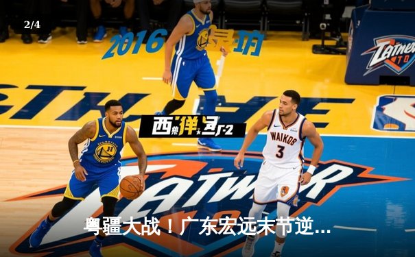 粤疆大战！广东宏远末节逆转险胜新疆，周琦内线统治力助球队夺关键胜利 - 2