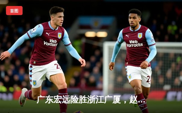 广东宏远险胜浙江广厦，赵睿关键三分锁定胜局
