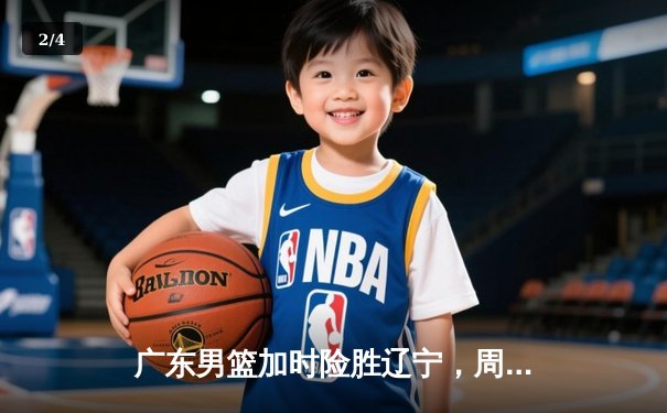 广东男篮加时险胜辽宁，周琦29+12统治内线，赵继伟关键三分遗憾失手 - 2