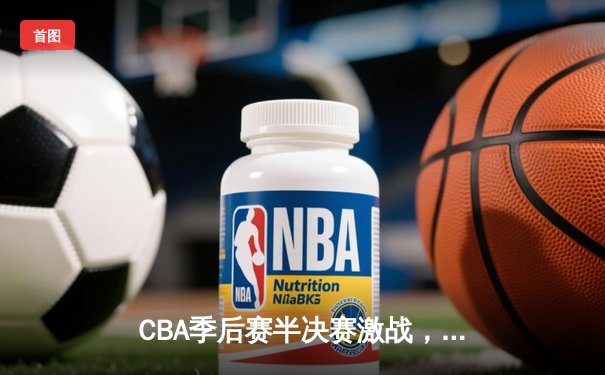 CBA季后赛半决赛激战，广东宏远主场力克新疆广汇占得先机