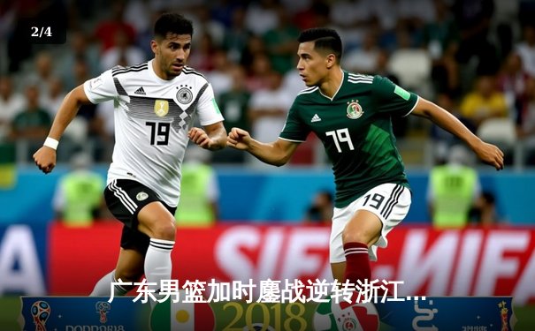 广东男篮加时鏖战逆转浙江 胡明轩35分创赛季新高 - 2