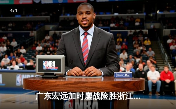 广东宏远加时鏖战险胜浙江稠州 胡明轩关键三分锁定胜局 - 4