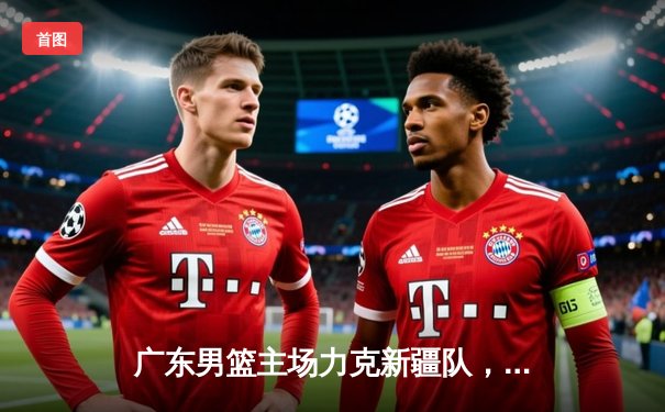 广东男篮主场力克新疆队，以115比108豪取七连胜，稳居CBA积分榜首位