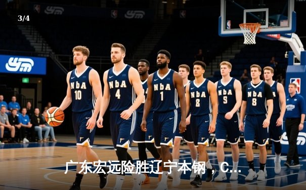 广东宏远险胜辽宁本钢，CBA半决赛鏖战五场惊险晋级 - 3