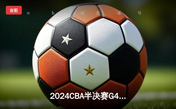 2024CBA半决赛G4：广东宏远加时险胜辽宁本钢，总分扳成2-2