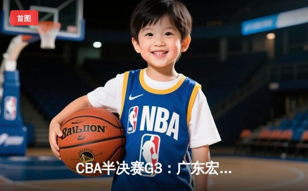 CBA半决赛G3：广东宏远加时赛险胜辽宁，易建联31+12率队夺赛点