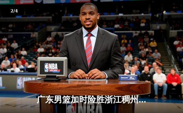 广东男篮加时险胜浙江稠州，胡明轩关键三分锁定胜局 - 2