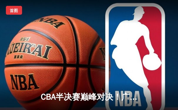 CBA半决赛巅峰对决！广东宏远加时险胜辽宁本钢，胡明轩关键三分定乾坤