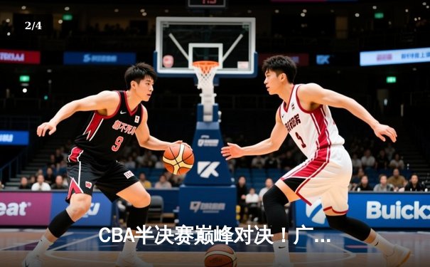 CBA半决赛巅峰对决！广东宏远加时险胜辽宁 胡明轩狂砍33分定乾坤 - 2