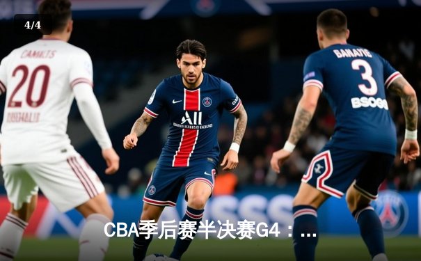 CBA季后赛半决赛G4：广东宏远主场力克辽宁，胡明轩关键三分锁定胜局 - 4