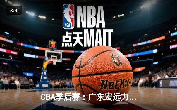 CBA季后赛：广东宏远力克广厦，总比分3-0晋级四强 - 3