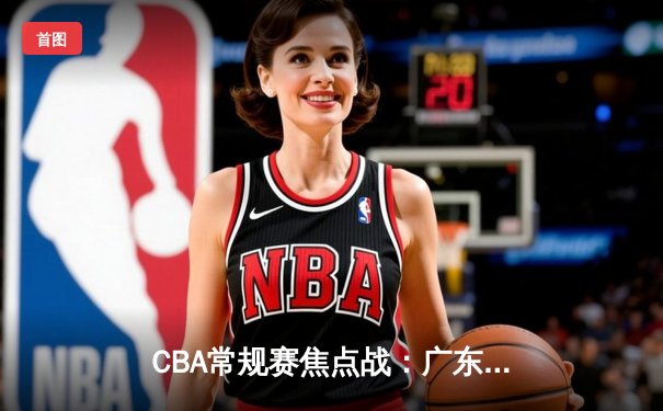 CBA常规赛焦点战：广东宏远末节逆转浙江稠州，胡明轩关键三分定胜局