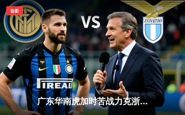 广东华南虎加时苦战力克浙江稠州金租，胡明轩36分创生涯新高